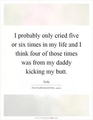 I probably only cried five or six times in my life and I think four of those times was from my daddy kicking my butt Picture Quote #1