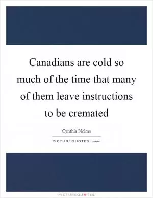 Canadians are cold so much of the time that many of them leave instructions to be cremated Picture Quote #1
