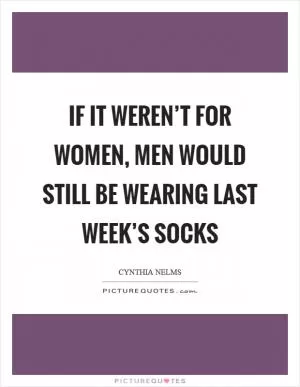 If it weren’t for women, men would still be wearing last week’s socks Picture Quote #1