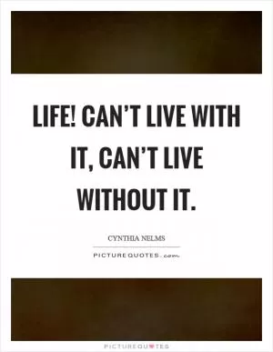 Life! Can’t live with it, can’t live without it Picture Quote #1