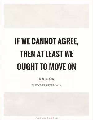 If we cannot agree, then at least we ought to move on Picture Quote #1