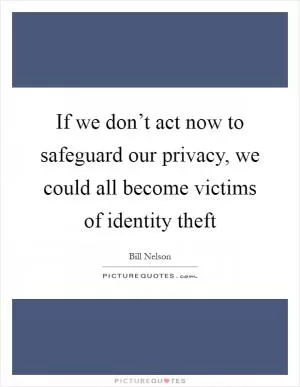 If we don’t act now to safeguard our privacy, we could all become victims of identity theft Picture Quote #1