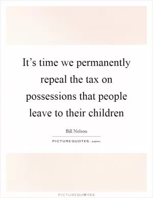 It’s time we permanently repeal the tax on possessions that people leave to their children Picture Quote #1