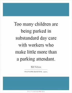 Too many children are being parked in substandard day care with workers who make little more than a parking attendant Picture Quote #1