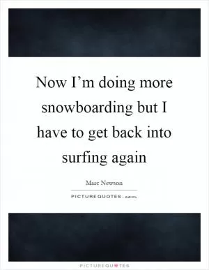 Now I’m doing more snowboarding but I have to get back into surfing again Picture Quote #1