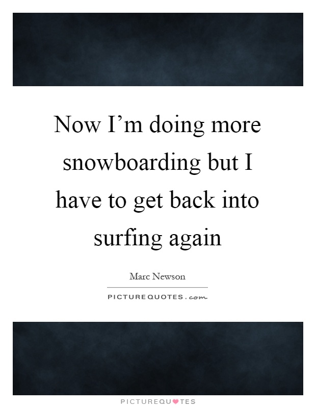 Now I'm doing more snowboarding but I have to get back into surfing again Picture Quote #1