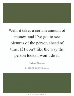 Well, it takes a certain amount of money. and I’ve got to see pictures of the person ahead of time. If I don’t like the way the person looks I won’t do it Picture Quote #1