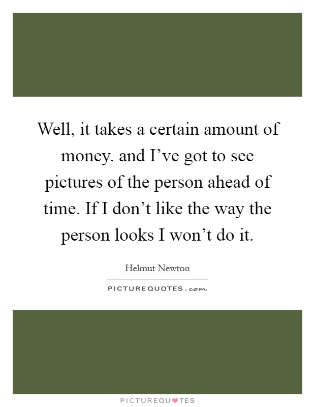 Well, it takes a certain amount of money. and I've got to see pictures of the person ahead of time. If I don't like the way the person looks I won't do it Picture Quote #1