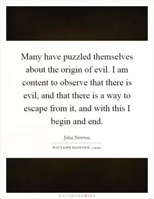 Many have puzzled themselves about the origin of evil. I am content to observe that there is evil, and that there is a way to escape from it, and with this I begin and end Picture Quote #1