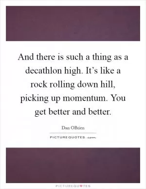 And there is such a thing as a decathlon high. It’s like a rock rolling down hill, picking up momentum. You get better and better Picture Quote #1