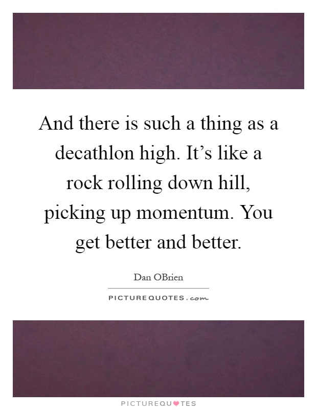 And there is such a thing as a decathlon high. It's like a rock rolling down hill, picking up momentum. You get better and better Picture Quote #1