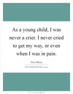 As a young child, I was never a crier. I never cried to get my way, or even when I was in pain Picture Quote #1