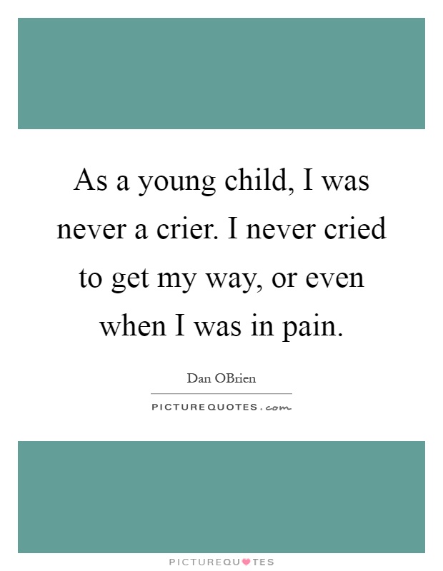 As a young child, I was never a crier. I never cried to get my way, or even when I was in pain Picture Quote #1