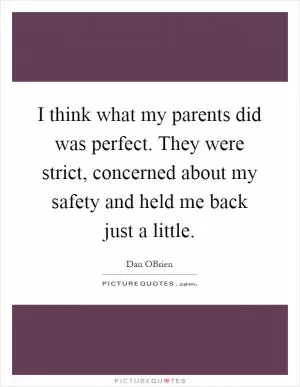 I think what my parents did was perfect. They were strict, concerned about my safety and held me back just a little Picture Quote #1