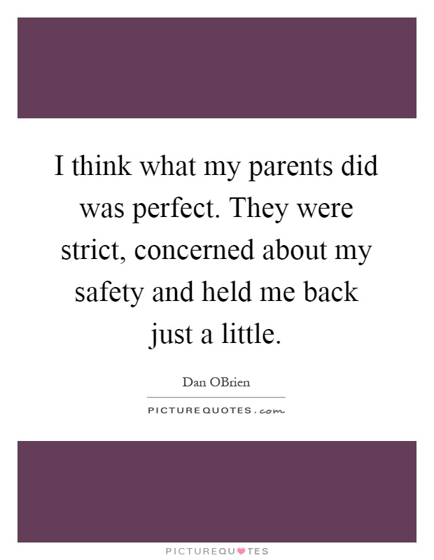 I think what my parents did was perfect. They were strict, concerned about my safety and held me back just a little Picture Quote #1