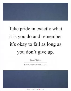Take pride in exactly what it is you do and remember it’s okay to fail as long as you don’t give up Picture Quote #1