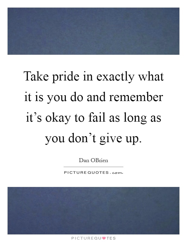 Take pride in exactly what it is you do and remember it's okay to fail as long as you don't give up Picture Quote #1