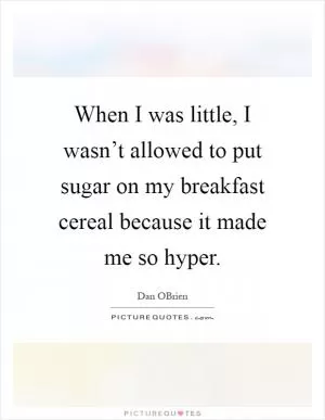 When I was little, I wasn’t allowed to put sugar on my breakfast cereal because it made me so hyper Picture Quote #1