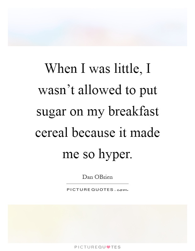 When I was little, I wasn't allowed to put sugar on my breakfast cereal because it made me so hyper Picture Quote #1