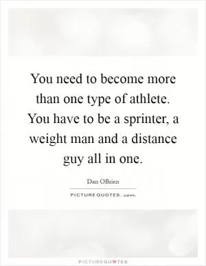 You need to become more than one type of athlete. You have to be a sprinter, a weight man and a distance guy all in one Picture Quote #1
