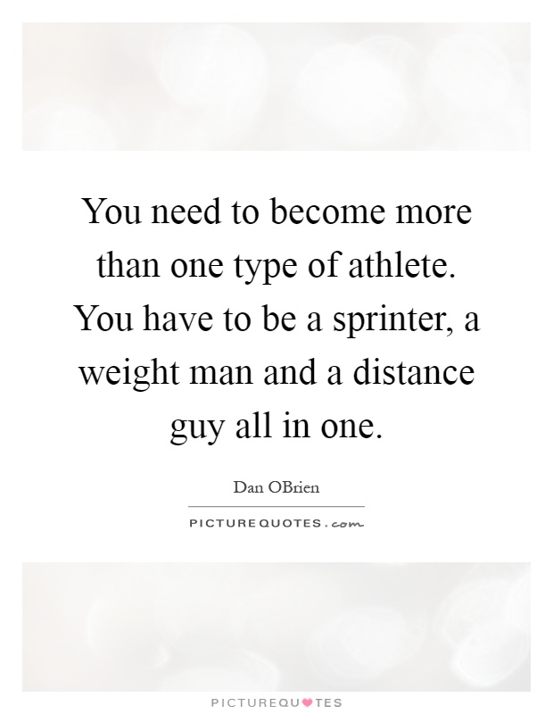 You need to become more than one type of athlete. You have to be a sprinter, a weight man and a distance guy all in one Picture Quote #1