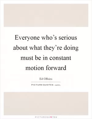 Everyone who’s serious about what they’re doing must be in constant motion forward Picture Quote #1
