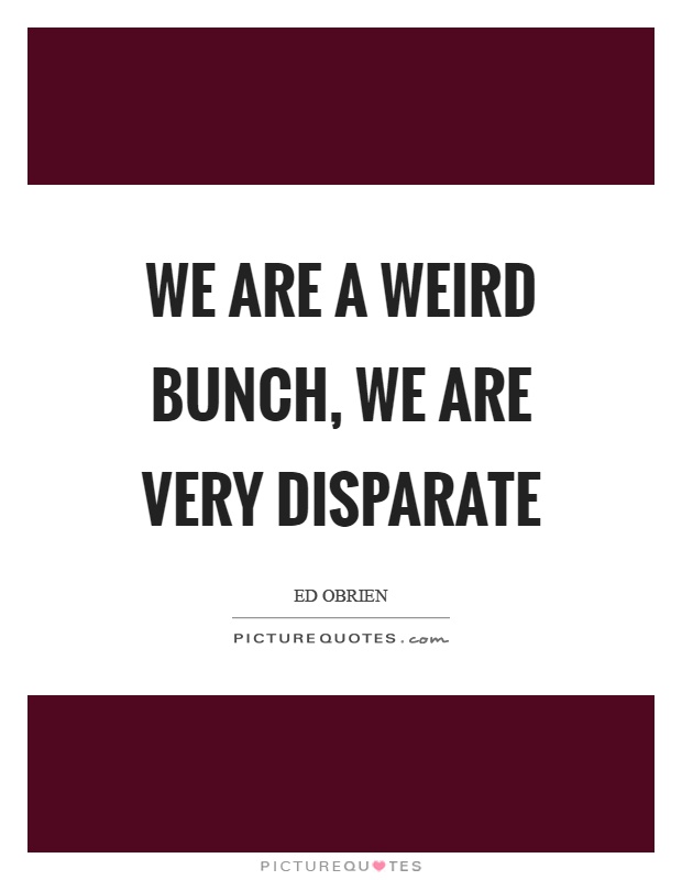 We are a weird bunch, we are very disparate Picture Quote #1