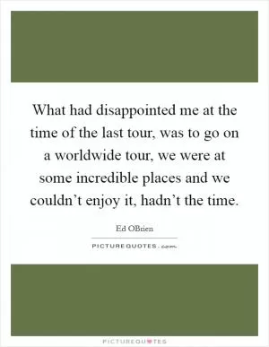 What had disappointed me at the time of the last tour, was to go on a worldwide tour, we were at some incredible places and we couldn’t enjoy it, hadn’t the time Picture Quote #1