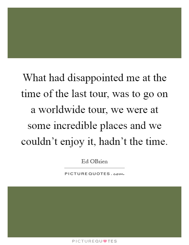 What had disappointed me at the time of the last tour, was to go on a worldwide tour, we were at some incredible places and we couldn't enjoy it, hadn't the time Picture Quote #1