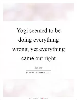 Yogi seemed to be doing everything wrong, yet everything came out right Picture Quote #1