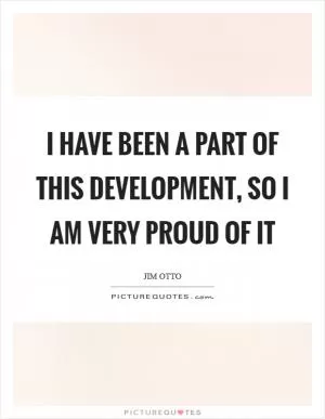 I have been a part of this development, so I am very proud of it Picture Quote #1
