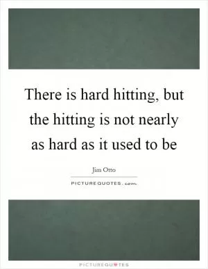 There is hard hitting, but the hitting is not nearly as hard as it used to be Picture Quote #1
