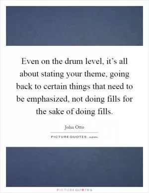 Even on the drum level, it’s all about stating your theme, going back to certain things that need to be emphasized, not doing fills for the sake of doing fills Picture Quote #1