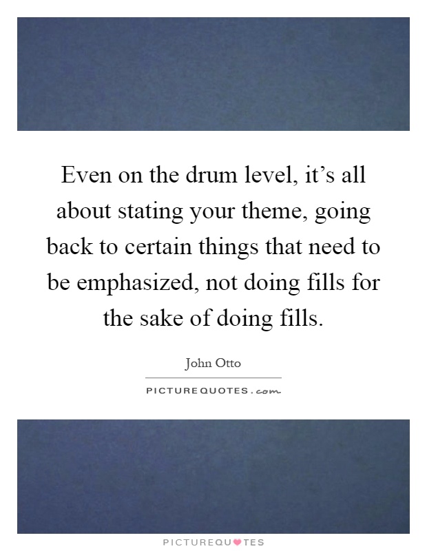 Even on the drum level, it's all about stating your theme, going back to certain things that need to be emphasized, not doing fills for the sake of doing fills Picture Quote #1