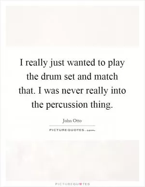 I really just wanted to play the drum set and match that. I was never really into the percussion thing Picture Quote #1