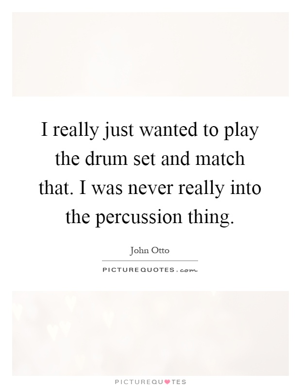 I really just wanted to play the drum set and match that. I was never really into the percussion thing Picture Quote #1