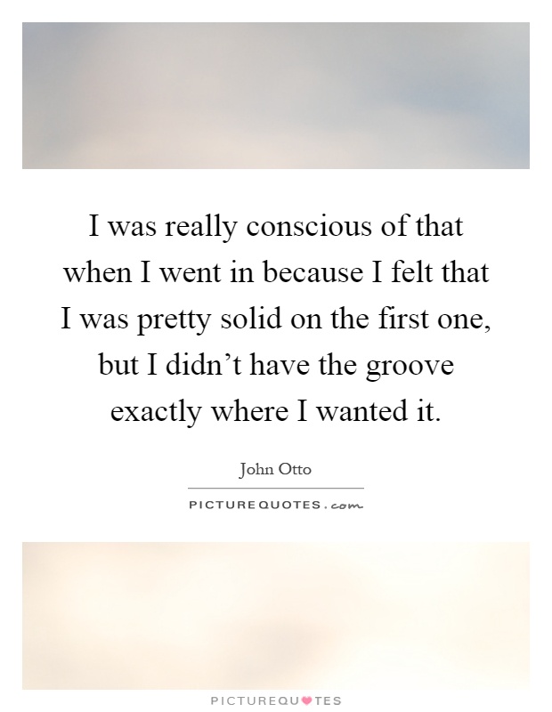 I was really conscious of that when I went in because I felt that I was pretty solid on the first one, but I didn't have the groove exactly where I wanted it Picture Quote #1