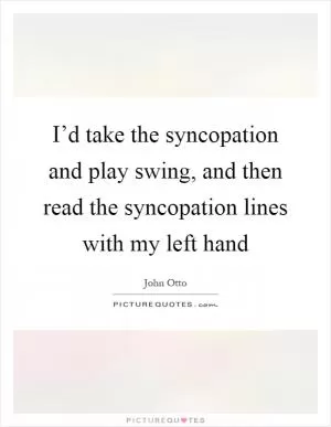 I’d take the syncopation and play swing, and then read the syncopation lines with my left hand Picture Quote #1