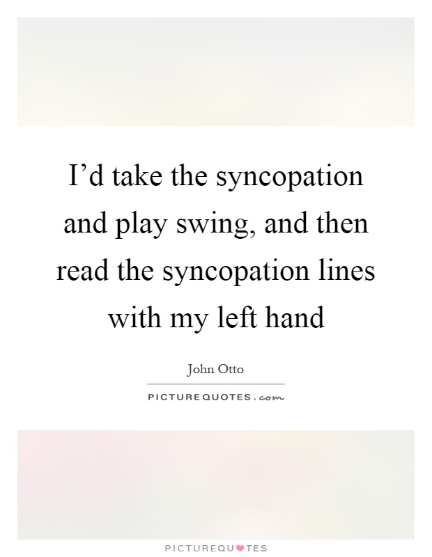 I'd take the syncopation and play swing, and then read the syncopation lines with my left hand Picture Quote #1