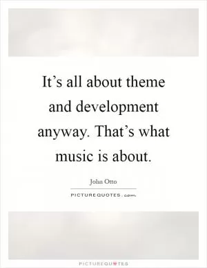It’s all about theme and development anyway. That’s what music is about Picture Quote #1