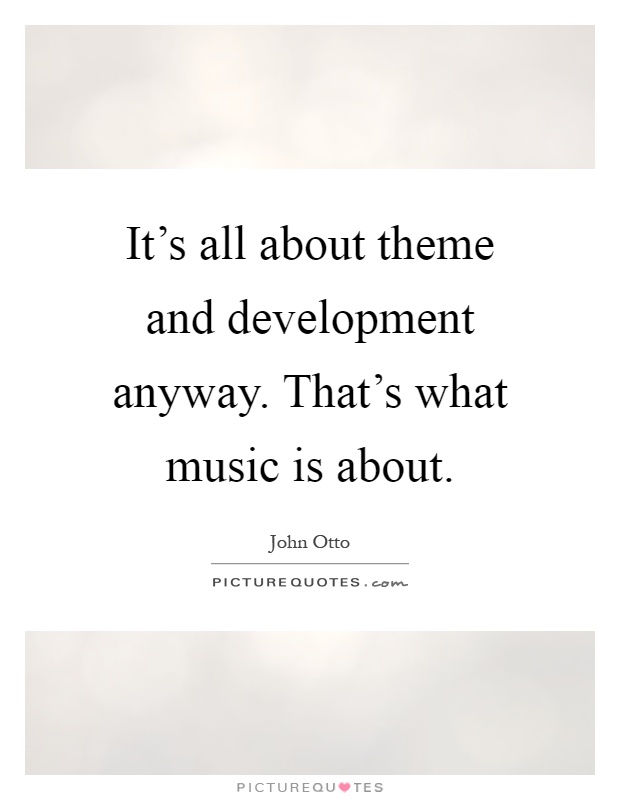 It's all about theme and development anyway. That's what music is about Picture Quote #1