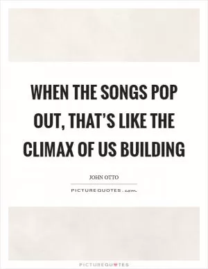 When the songs pop out, that’s like the climax of us building Picture Quote #1