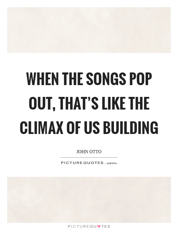 When the songs pop out, that's like the climax of us building Picture Quote #1