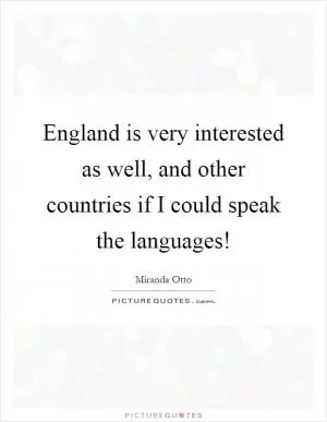 England is very interested as well, and other countries if I could speak the languages! Picture Quote #1