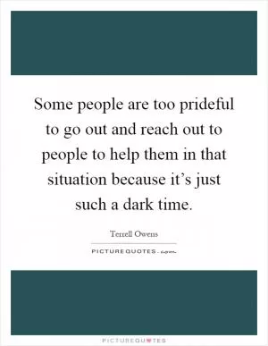 Some people are too prideful to go out and reach out to people to help them in that situation because it’s just such a dark time Picture Quote #1
