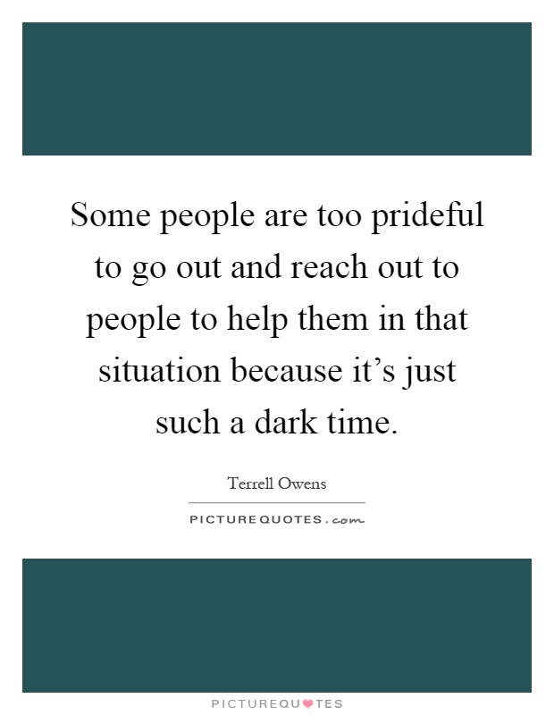 Some people are too prideful to go out and reach out to people to help them in that situation because it's just such a dark time Picture Quote #1