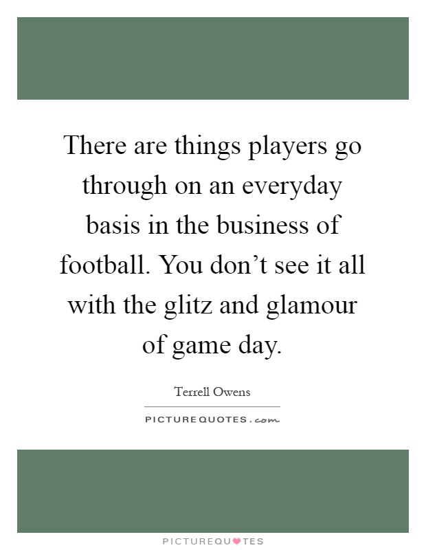 There are things players go through on an everyday basis in the business of football. You don't see it all with the glitz and glamour of game day Picture Quote #1