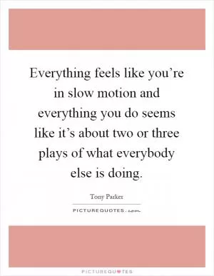 Everything feels like you’re in slow motion and everything you do seems like it’s about two or three plays of what everybody else is doing Picture Quote #1