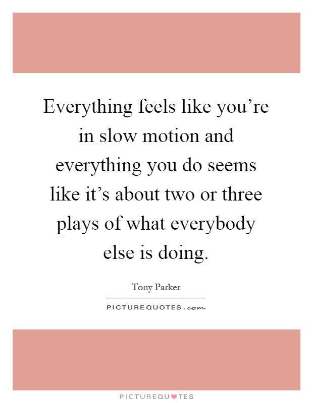 Everything feels like you're in slow motion and everything you do seems like it's about two or three plays of what everybody else is doing Picture Quote #1