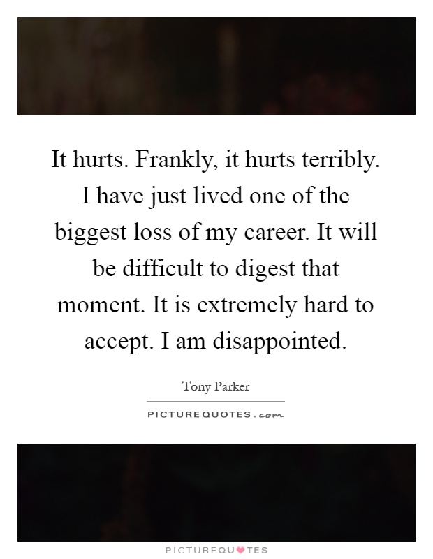 It hurts. Frankly, it hurts terribly. I have just lived one of the biggest loss of my career. It will be difficult to digest that moment. It is extremely hard to accept. I am disappointed Picture Quote #1
